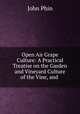 Open Air Grape Culture: A Practical Treatise on the Garden and Vineyard Culture of the Vine, and ., Phin, John 