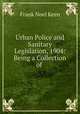 Urban Police and Sanitary Legislation, 1904: Being a Collection of ., Frank Noel Keen 