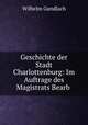Geschichte der Stadt Charlottenburg: Im Auftrage des Magistrats Bearb ., Wilhelm Gundlach 
