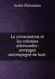 La colonisation et les colonies allemandes: ouvrages accompagne de huit ., Andre Cheradame 