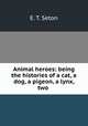 Animal heroes: being the histories of a cat, a dog, a pigeon, a lynx, two ., E. T. Seton 