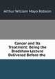 Cancer and Its Treatment: Being the Bradshaw Lecture Delivered Before the ., Arthur William Mayo Robson 