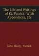 The Life and Writings of St. Patrick: With Appendices, Etc, John Healy, Patrick 