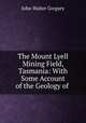 The Mount Lyell Mining Field, Tasmania: With Some Account of the Geology of ., John Walter Gregory 