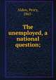 The unemployed, a national question;, Alden, Percy, 1865- 
