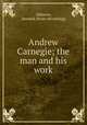 Andrew Carnegie; the man and his work, Alderson, Bernard. [from old catalog] 