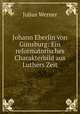 Johann Eberlin von Gunsburg: Ein reformatorisches Charakterbild aus Luthers Zeit, Julius Werner 