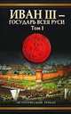 Иван III - государь всея Руси. В 2-х томах. Том 1. Книга 1. Княжич. Книга 2. Соправитель. Книга 3. Великий князь московский, Валерий Язвицкий 