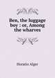 Ben, the luggage boy : or, Among the wharves, Alger Horatio 