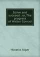Strive and succeed : or, The progress of Walter Conrad, Alger Horatio 
