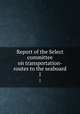 Report of the Select committee on transportation-routes to the seaboard. 1, United States. Congress. Senate. Select Committee on transportation-routes to the seabord,Windom, William, 1827-1891 