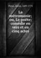 La metromanie; ou, Le poete; comedie en vers et en cinq actes, Piron, Alexis, 1689-1773 