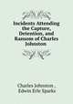 Incidents Attending the Capture, Detention, and Ransom of Charles Johnston ., Charles Johnston , Edwin Erle Sparks 