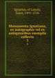 Monumenta Ignatiana, ex autographis vel ex antiquioribus exemplis collecta. 3, Ignatius, of Loyola, Saint, 1491-1556 