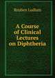 A Course of Clinical Lectures on Diphtheria, Reuben Ludlam 