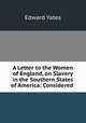 A Letter to the Women of England, on Slavery in the Southern States of America: Considered ., Edward Yates 