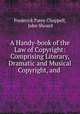A Handy-book of the Law of Copyright: Comprising Literary, Dramatic and Musical Copyright, and ., Frederick Patey Chappell, John Shoard 