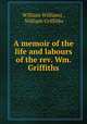 A memoir of the life and labours of the rev. Wm. Griffiths, William Williams , William Griffiths 