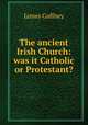 The ancient Irish Church: was it Catholic or Protestant?, James Gaffney 
