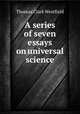 A series of seven essays on universal science, Thomas Clark Westfield 