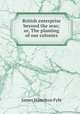 British enterprise beyond the seas; or, The planting of our colonies, James Hamilton Fyfe 