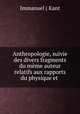 Anthropologie, suivie des divers fragments du meme auteur relatifs aux rapports du physique et ., Immanuel ( Kant 