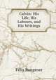Calvin: His Life, His Labours, and His Writings, Felix Bungener 