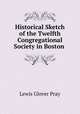 Historical Sketch of the Twelfth Congregational Society in Boston ., Lewis Glover Pray 