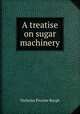 A treatise on sugar machinery, Nicholas Procter Burgh 