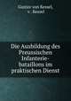 Die Ausbildung des Preussischen Infanterie-bataillons im praktischen Dienst, Gustav von Kessel, v . Kessel 