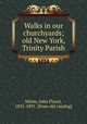 Walks in our churchyards; old New York, Trinity Parish, Mines, John Flavel, 1835-1891. [from old catalog] 