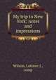 My trip to New York; notes and impressions, Wilson, Latimer J., comp 