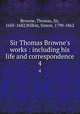 Sir Thomas Browne`s works : including his life and correspondence. 4, Browne, Thomas, Sir, 1605-1682,Wilkin, Simon, 1790-1862 