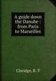 A guide down the Danube : from Paris to Marseilles., Claridge, R. T 