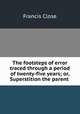 The footsteps of error traced through a period of twenty-five years; or, Superstition the parent ., Francis Close 