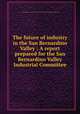 The future of industry in the San Bernardino Valley : A report prepared for the San Bernardino Valley Industrial Committee, Industrial Survey Associates,San Bernardino Valley Industrial Committee 