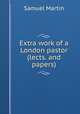 Extra work of a London pastor (lects. and papers)., Samuel Martin 