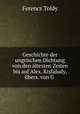 Geschichte der ungrischen Dichtung von den altesten Zeiten bis auf Alex. Kisfaludy, ubers. von G ., Ferencz Toldy 