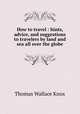 How to travel : hints, advice, and suggestions to travelers by land and sea all over the globe, Thomas Wallace Knox 