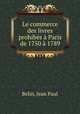 Le commerce des livres prohibes a Paris de 1750 a 1789, Belin, Jean Paul 