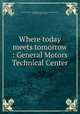 Where today meets tomorrow. General Motors Technical Center, General Motors Corporation. Dept. of Public Relations,Stoller, Ezra,GM Technical Center 