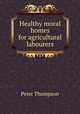 Healthy moral homes for agricultural labourers, Peter Thompson 