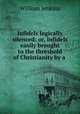 Infidels logically silenced: or, Infidels easily brought to the threshold of Christianity by a ., William Jenkins 