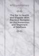 The Ear in health and disease: With Practical Remarks on the Prevention and Treatment of Deafness, William Harvey 