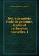 Notre premiere ecole de peinture, etudes et recherches nouvelles. 1, Alphonse Guillaume G . Wauters 