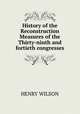 History of the Reconstruction Measures of the Thirty-ninth and fortieth congresses, Henry Wilson 