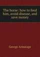 The horse: how to feed him, avoid disease, and save money, George Armatage 
