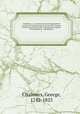 Caledonia : or, a historical and topographical account of North Britain, from the most ancient to the present times with a dictionary of places chorographical & philological. 1, Chalmers, George, 1742-1825 