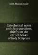 Catechetical notes and class questions, chiefly on the earlier books of holy Scripture, John Mason Neale 