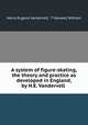 A system of figure-skating, the theory and practice as developed in England, by H.E. Vandervell ., Henry Eugene Vandervell, T Maxwell Witham 
